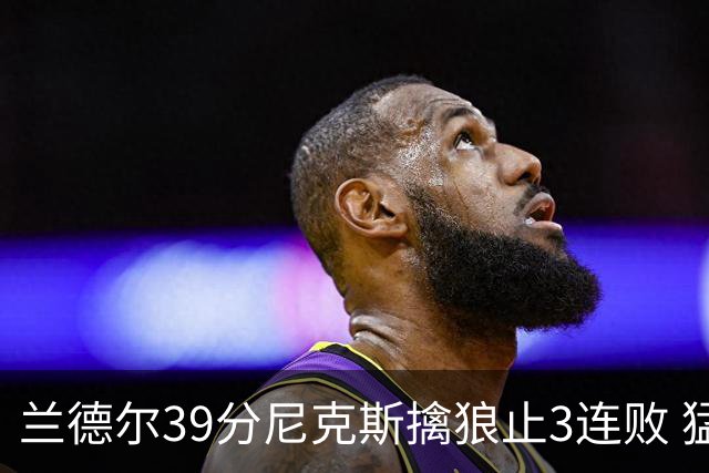 兰德尔39分尼克斯擒狼止3连败 猛龙险胜骑士
