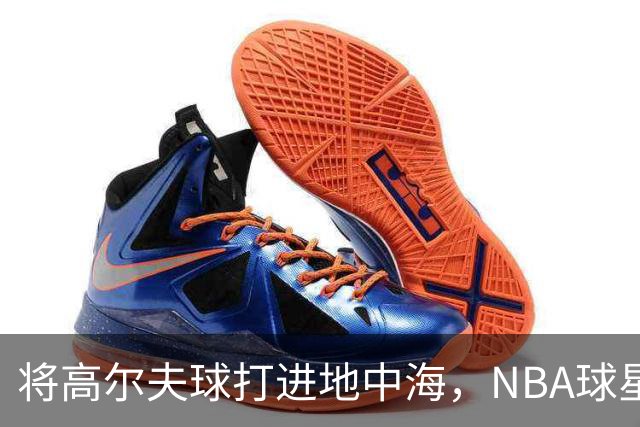 将高尔夫球打进地中海，NBA球星詹姆斯惹官司，意大利协会：已起诉，按刑法或判2-6年