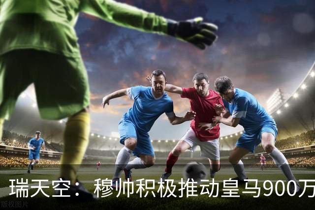 瑞天空：穆帅积极推动皇马900万欧回购帕斯，将其视为核心球员